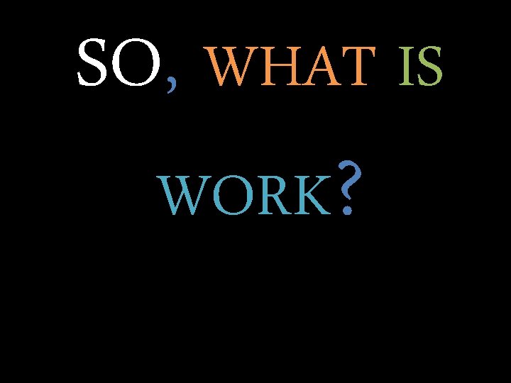 SO, WHAT IS WORK? 