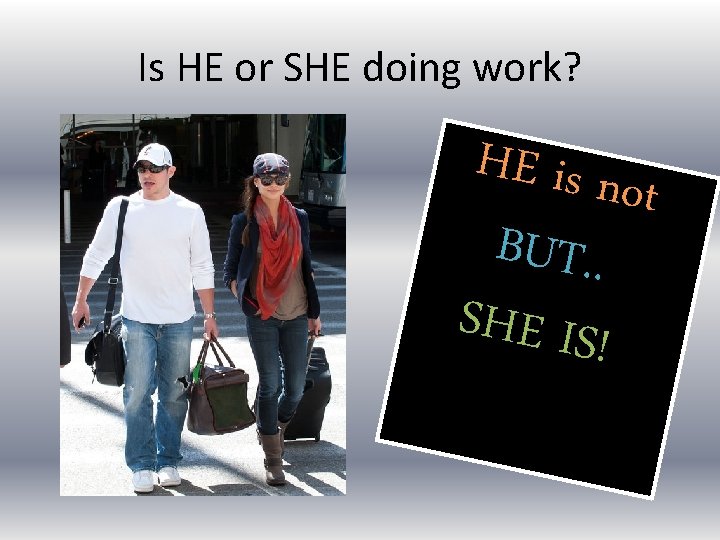 Is HE or SHE doing work? HE is no t BUT. . SHE IS!
