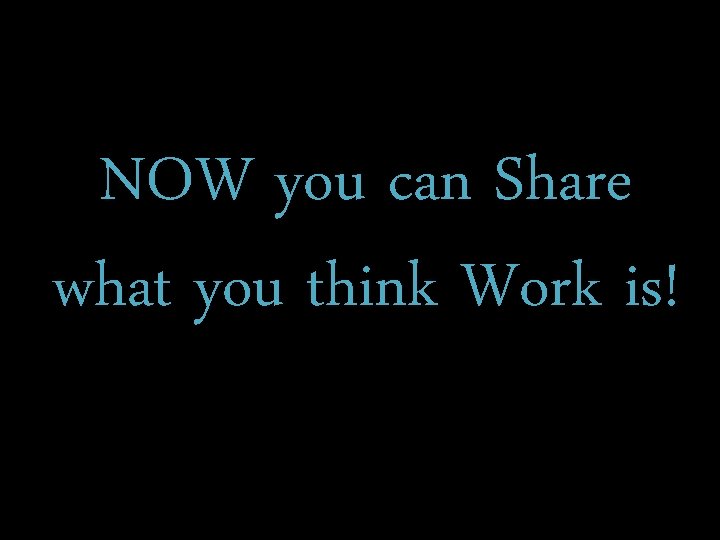 NOW you can Share what you think Work is! 