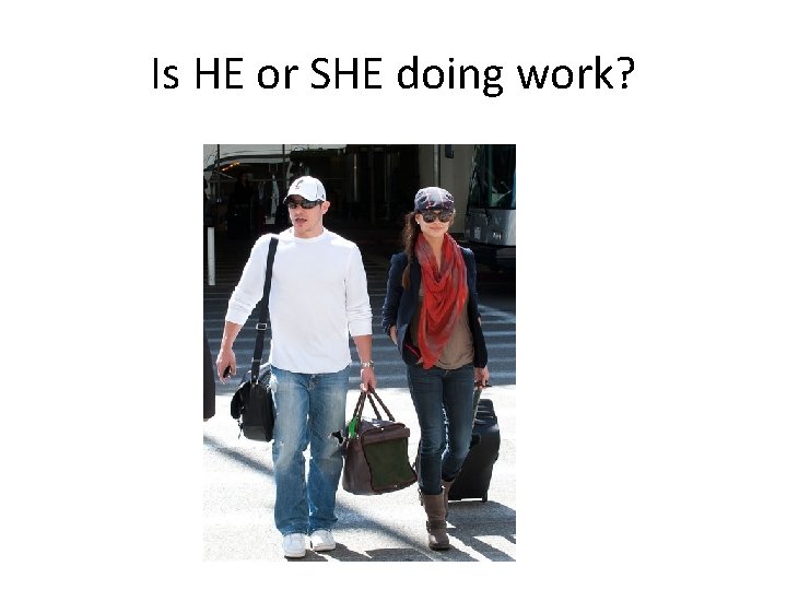 Is HE or SHE doing work? 