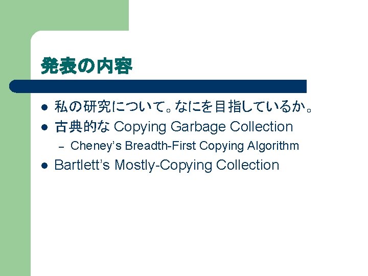 発表の内容 l l 私の研究について。なにを目指しているか。 古典的な Copying Garbage Collection – l Cheney’s Breadth-First Copying Algorithm