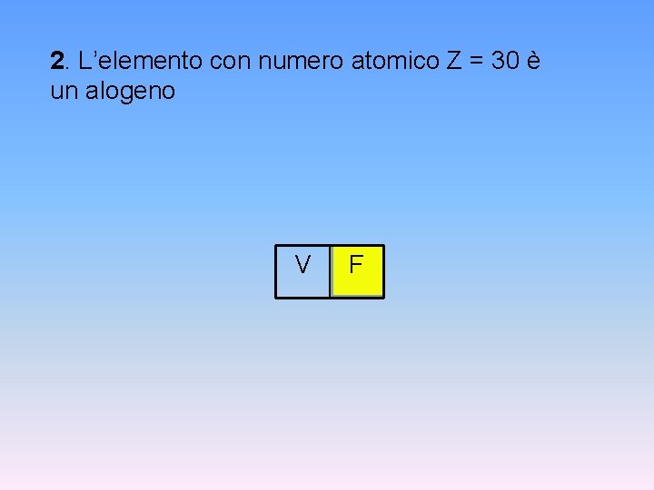 2. L’elemento con numero atomico Z = 30 è un alogeno V F 