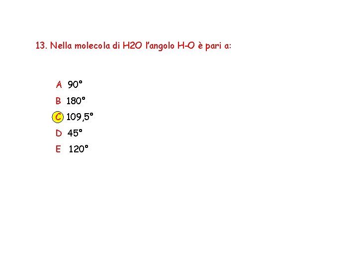 13. Nella molecola di H 2 O l’angolo H-O è pari a: A 90°