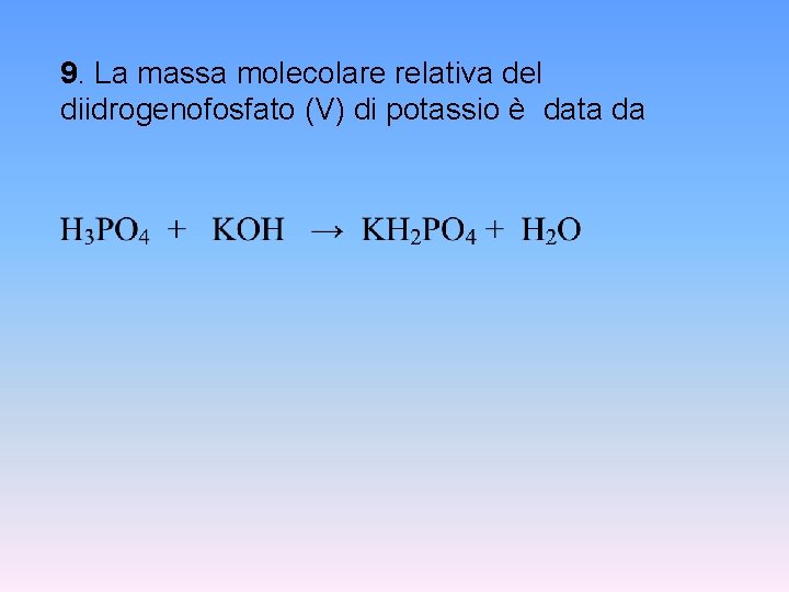 9. La massa molecolare relativa del diidrogenofosfato (V) di potassio è data da 