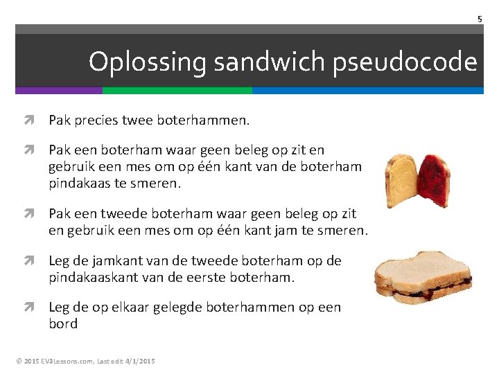 5 Oplossing sandwich pseudocode Pak precies twee boterhammen. Pak een boterham waar geen beleg