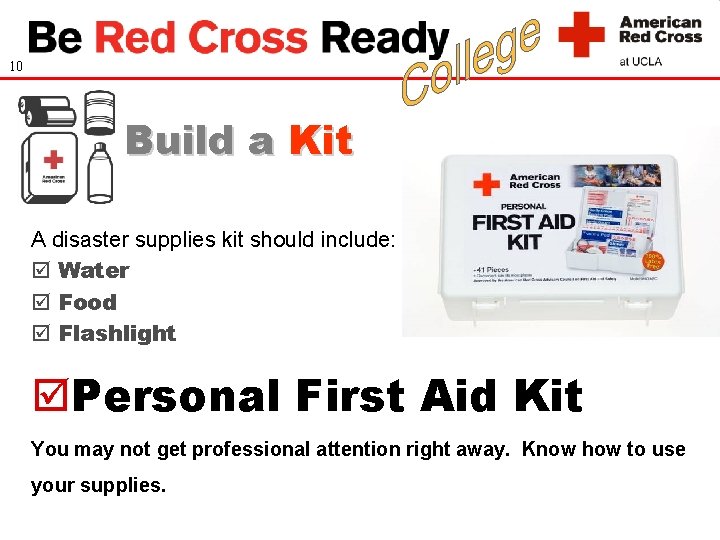 10 Build a Kit A disaster supplies kit should include: Water Food Flashlight Personal