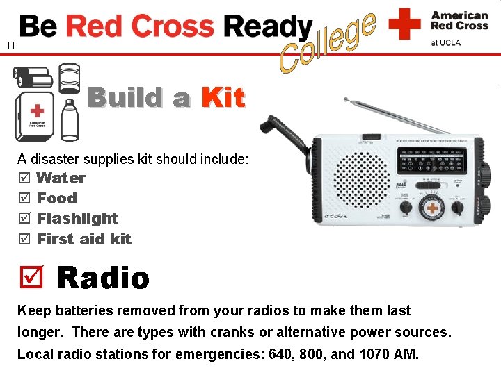 11 Build a Kit A disaster supplies kit should include: Water Food Flashlight First