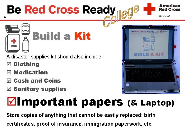 16 Build a Kit A disaster supplies kit should also include: Clothing Medication Cash