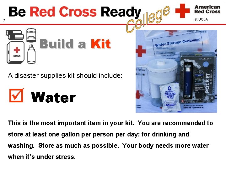 7 Build a Kit A disaster supplies kit should include: Water This is the