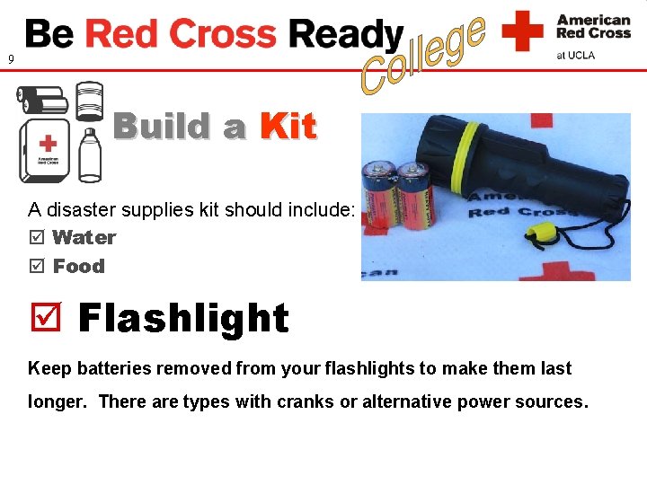 9 Build a Kit A disaster supplies kit should include: Water Food Flashlight Keep