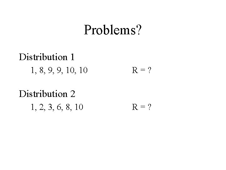 Problems? Distribution 1 1, 8, 9, 9, 10 R=? Distribution 2 1, 2, 3,
