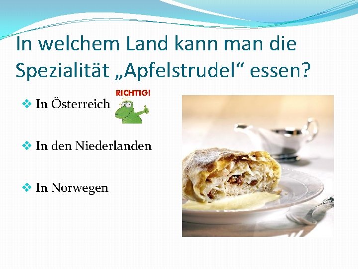 In welchem Land kann man die Spezialität „Apfelstrudel“ essen? v In Österreich v In
