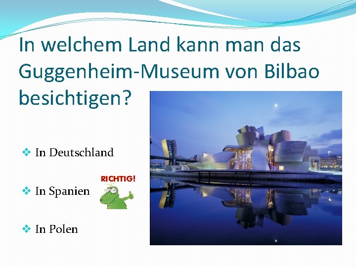 In welchem Land kann man das Guggenheim-Museum von Bilbao besichtigen? v In Deutschland v