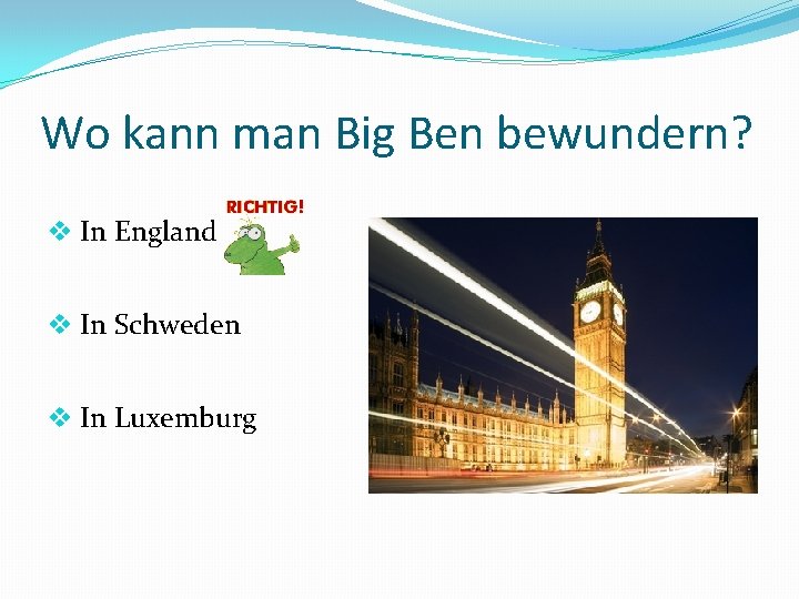 Wo kann man Big Ben bewundern? v In England v In Schweden v In