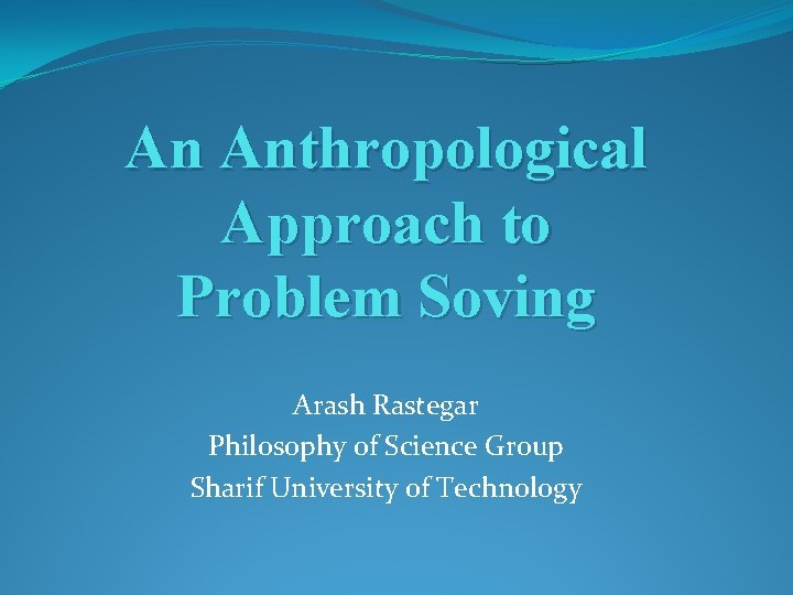 An Anthropological Approach to Problem Soving Arash Rastegar Philosophy of Science Group Sharif University