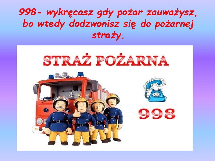 998 - wykręcasz gdy pożar zauważysz, bo wtedy dodzwonisz się do pożarnej straży. 