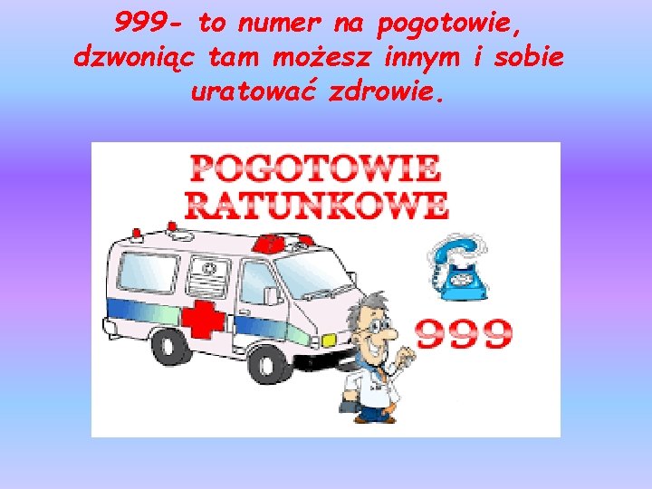 999 - to numer na pogotowie, dzwoniąc tam możesz innym i sobie uratować zdrowie.