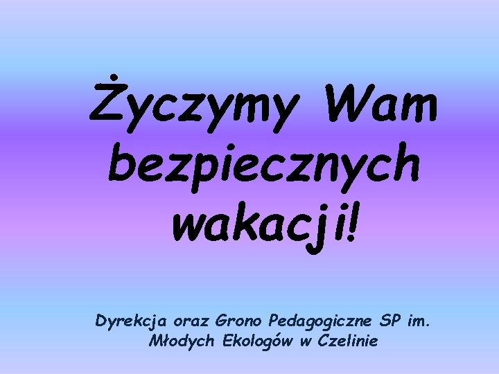 Życzymy Wam bezpiecznych wakacji! Dyrekcja oraz Grono Pedagogiczne SP im. Młodych Ekologów w Czelinie