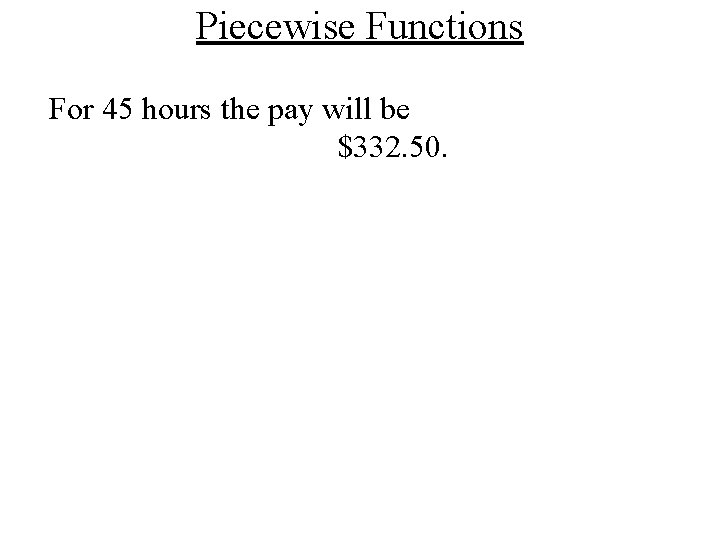 Piecewise Functions For 45 hours the pay will be $332. 50. Piecewise Functions For 45 hours the pay will be $332. 50.