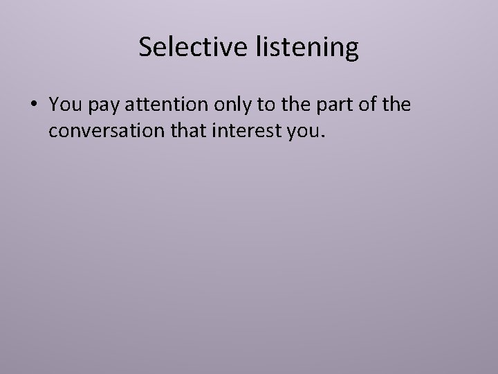 Selective listening • You pay attention only to the part of the conversation that