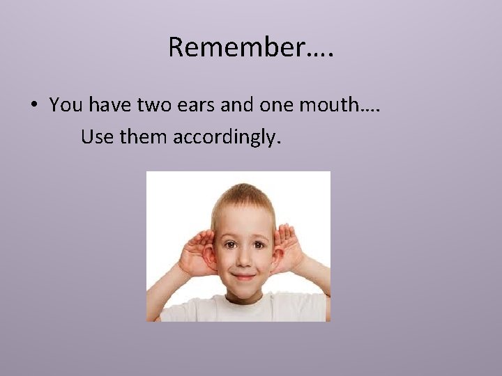 Remember…. • You have two ears and one mouth…. Use them accordingly. 