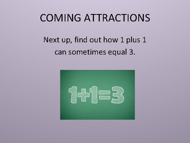 COMING ATTRACTIONS Next up, find out how 1 plus 1 can sometimes equal 3.