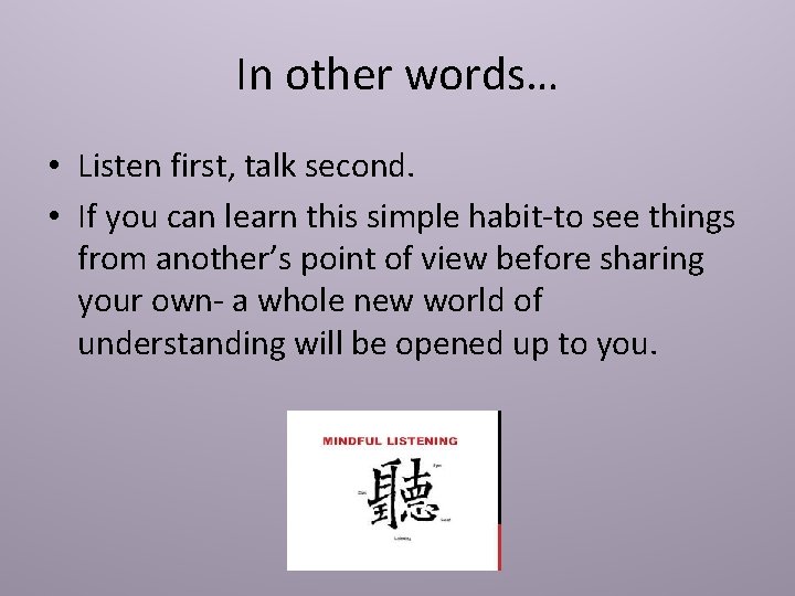 In other words… • Listen first, talk second. • If you can learn this