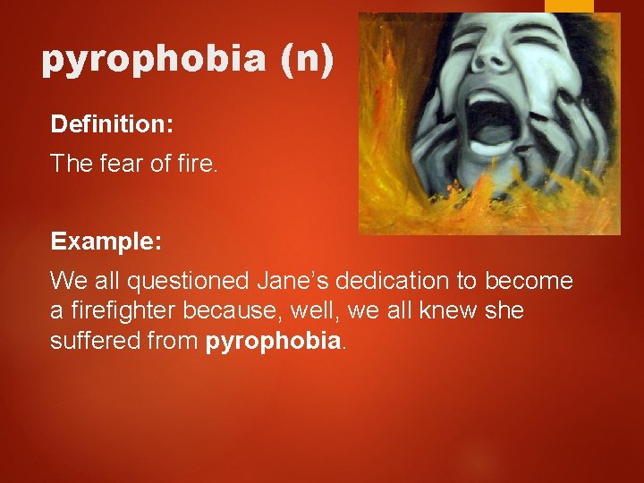 pyrophobia (n) Definition: The fear of fire. Example: We all questioned Jane’s dedication to