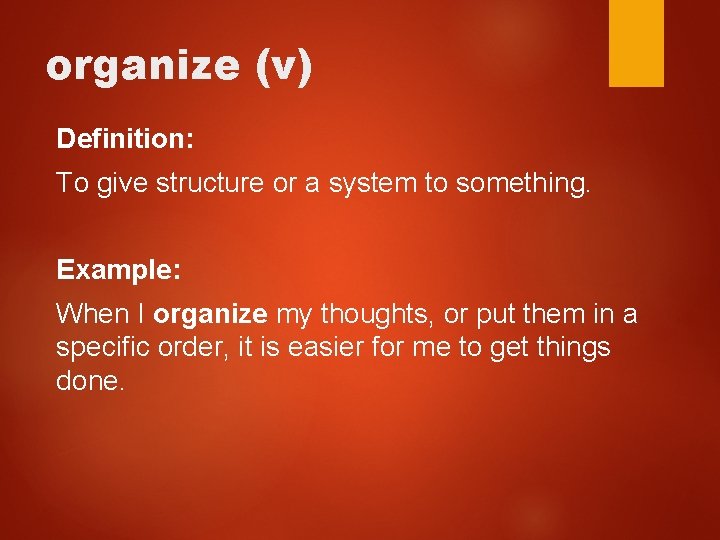 organize (v) Definition: To give structure or a system to something. Example: When I
