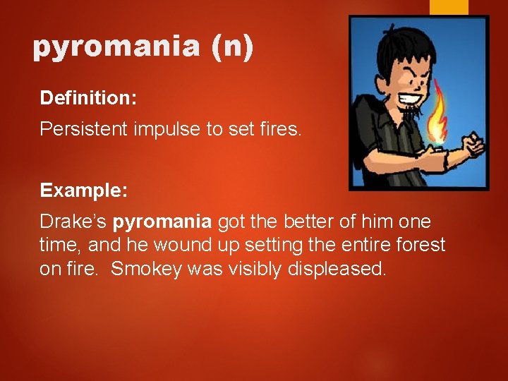 pyromania (n) Definition: Persistent impulse to set fires. Example: Drake’s pyromania got the better