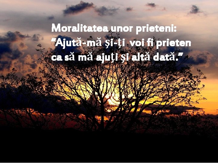 Moralitatea unor prieteni: “Ajută-mă şi-ţi voi fi prieten ca să mă ajuţi şi altă