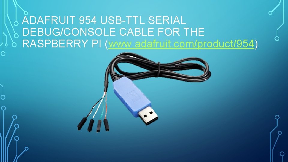 ADAFRUIT 954 USB-TTL SERIAL DEBUG/CONSOLE CABLE FOR THE RASPBERRY PI (www. adafruit. com/product/954) 