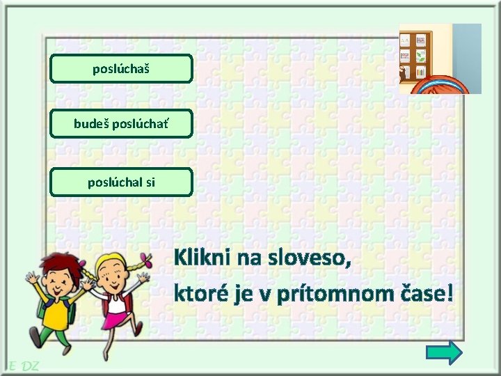 poslúchaš budeš poslúchať poslúchal si Klikni na sloveso, ktoré je v prítomnom čase! 