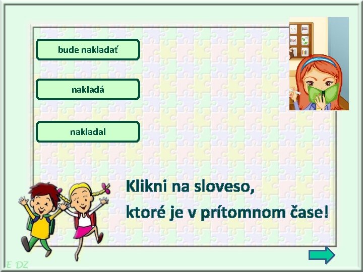 bude nakladať nakladá nakladal Klikni na sloveso, ktoré je v prítomnom čase! 