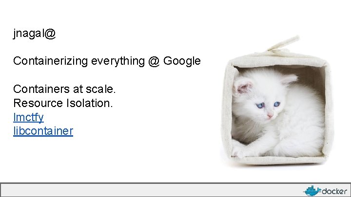 jnagal@ Containerizing everything @ Google Containers at scale. Resource Isolation. lmctfy libcontainer 