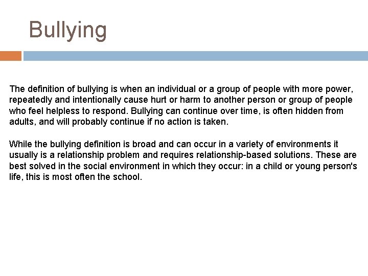 Bullying The definition of bullying is when an individual or a group of people
