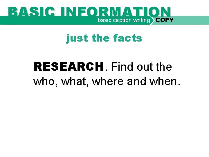 BASIC INFORMATION basic caption writing COPY just the facts RESEARCH. Find out the who,