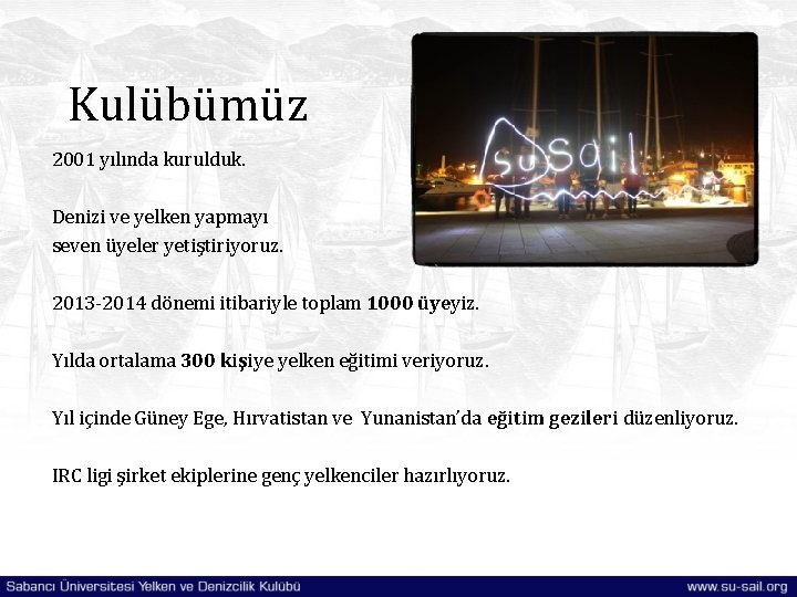 Kulübümüz 2001 yılında kurulduk. Denizi ve yelken yapmayı seven üyeler yetiştiriyoruz. 2013 -2014 dönemi