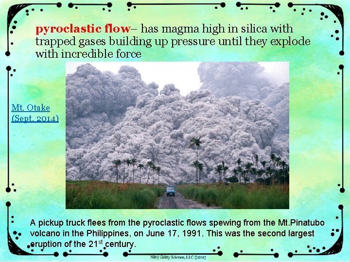 pyroclastic flow– has magma high in silica with trapped gases building up pressure until