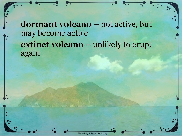 dormant volcano – not active, but may become active extinct volcano – unlikely to