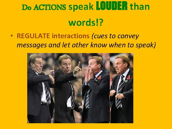 Do ACTIONS speak LOUDER than words!? • REGULATE interactions (cues to convey messages and