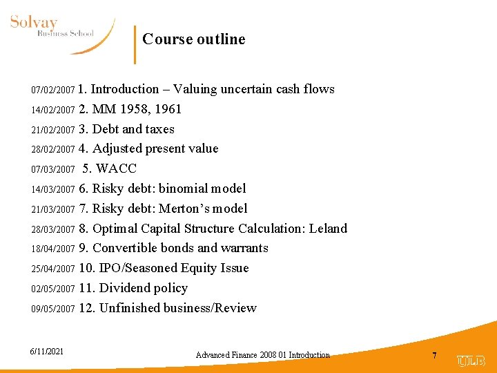 Course outline 07/02/2007 1. Introduction – Valuing uncertain cash flows 14/02/2007 2. MM 1958,
