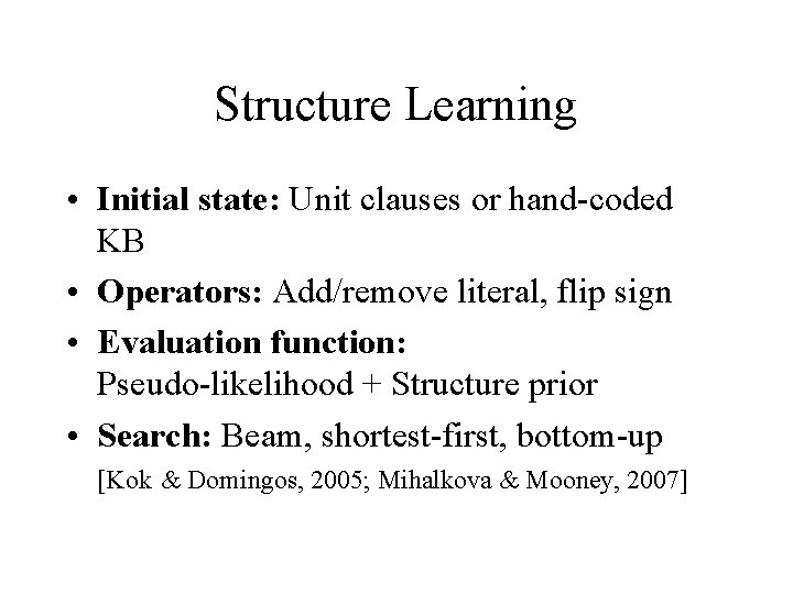 Structure Learning • Initial state: Unit clauses or hand-coded KB • Operators: Add/remove literal,