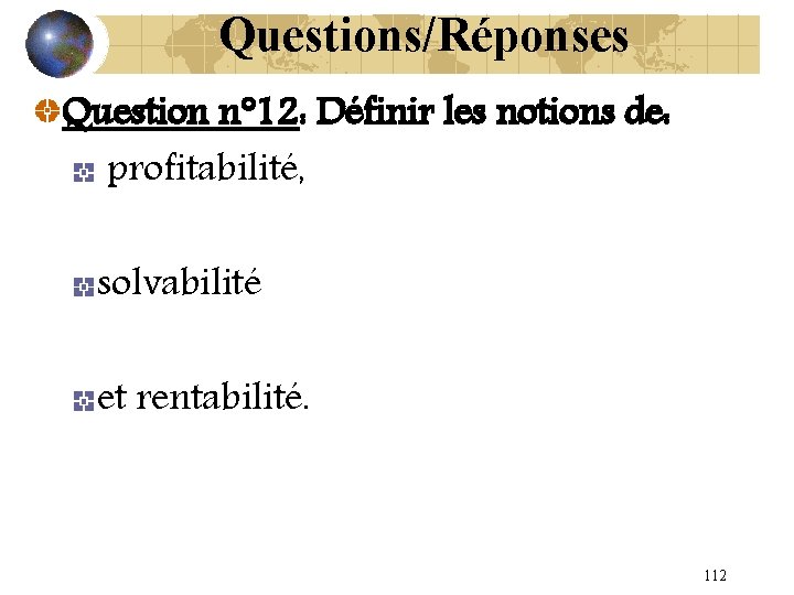 Questions/Réponses Question n° 12: Définir les notions de: profitabilité, solvabilité et rentabilité. 112 