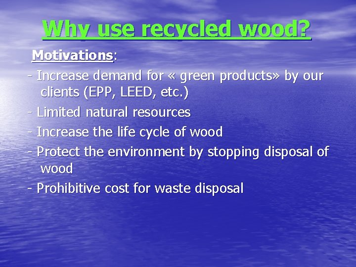 Why use recycled wood? Motivations: - Increase demand for « green products» by our
