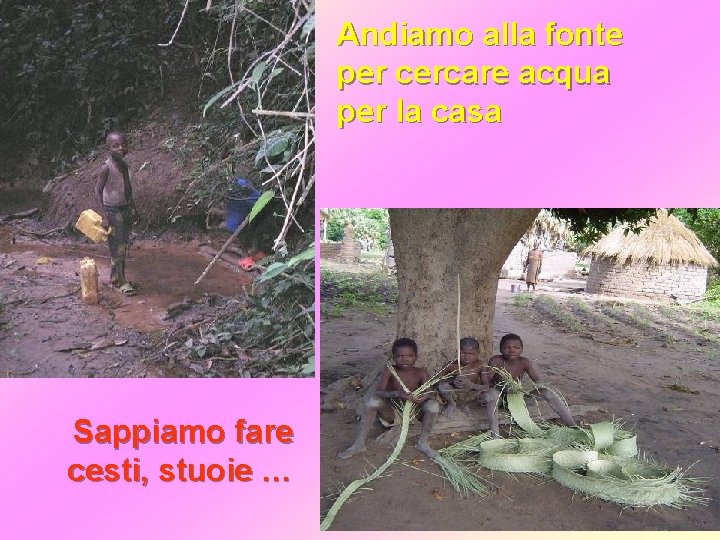 Andiamo alla fonte per cercare acqua per la casa Sappiamo fare cesti, stuoie …