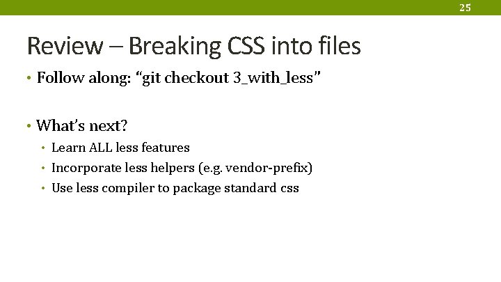 25 Review – Breaking CSS into files • Follow along: “git checkout 3_with_less” •