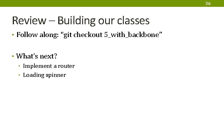 36 Review – Building our classes • Follow along: “git checkout 5_with_backbone” • What’s