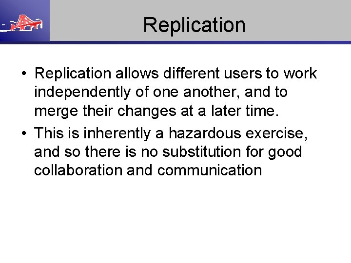 Replication • Replication allows different users to work independently of one another, and to