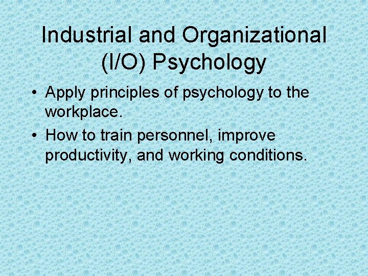 Industrial and Organizational (I/O) Psychology • Apply principles of psychology to the workplace. •